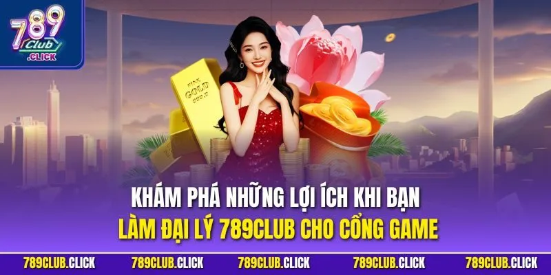 Khám phá những lợi ích khi bạn làm đại lý 789CLUB cho cổng game